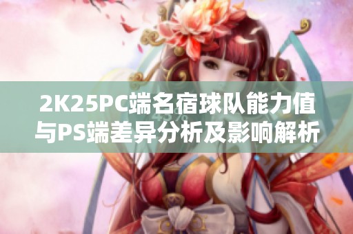 2K25PC端名宿球队能力值与PS端差异分析及影响解析