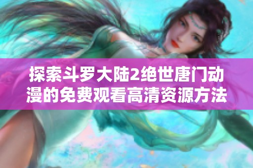 探索斗罗大陆2绝世唐门动漫的免费观看高清资源方法分享