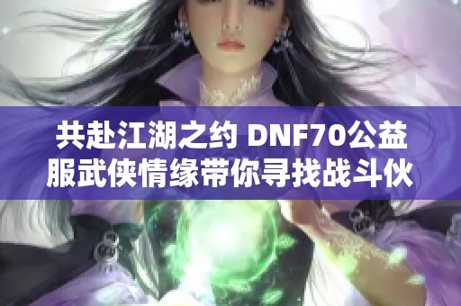 共赴江湖之约 DNF70公益服武侠情缘带你寻找战斗伙伴