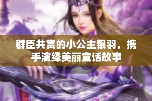 群臣共赏的小公主银羽，携手演绎美丽童话故事