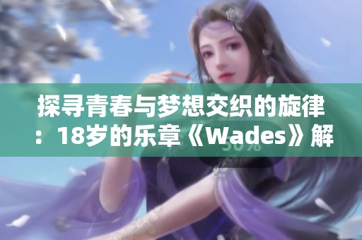 探寻青春与梦想交织的旋律：18岁的乐章《Wades》解析