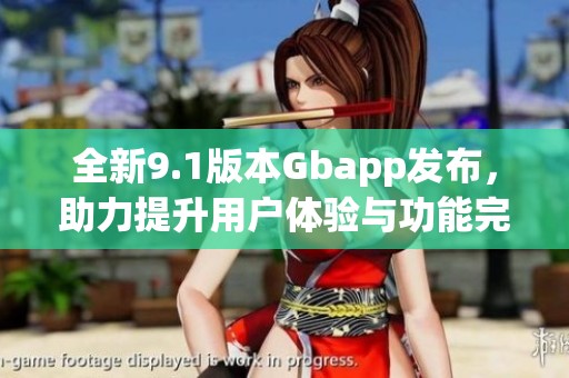 全新9.1版本Gbapp发布，助力提升用户体验与功能完整性