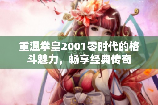 重温拳皇2001零时代的格斗魅力，畅享经典传奇