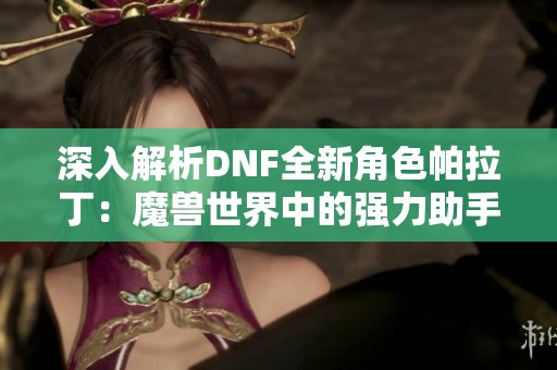 深入解析DNF全新角色帕拉丁：魔兽世界中的强力助手与多面手光辉