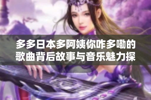 多多日本多阿姨你咋多嘞的歌曲背后故事与音乐魅力探讨