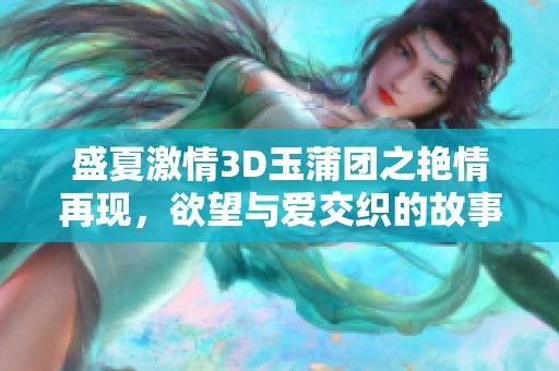 盛夏激情3D玉蒲团之艳情再现，欲望与爱交织的故事