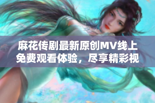 麻花传剧最新原创MV线上免费观看体验，尽享精彩视听盛宴