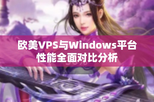 欧美VPS与Windows平台性能全面对比分析