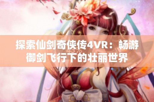 探索仙剑奇侠传4VR：畅游御剑飞行下的壮丽世界