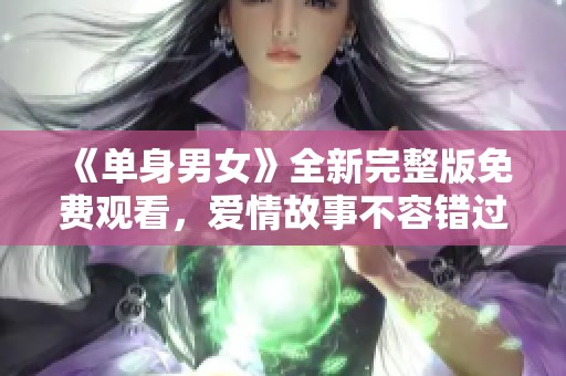 《单身男女》全新完整版免费观看，爱情故事不容错过