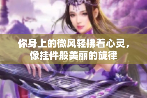 你身上的微风轻拂着心灵，像挂件般美丽的旋律