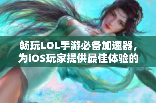 畅玩LOL手游必备加速器，为iOS玩家提供最佳体验的魔创手游网