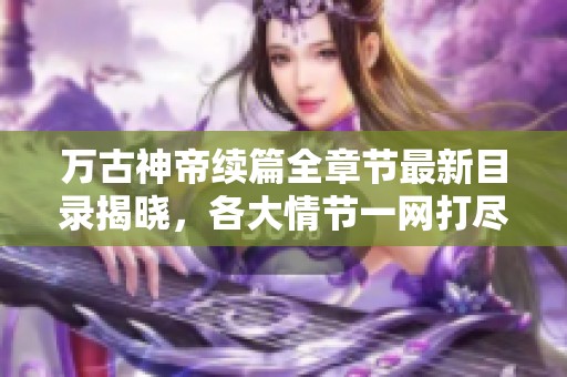 万古神帝续篇全章节最新目录揭晓，各大情节一网打尽