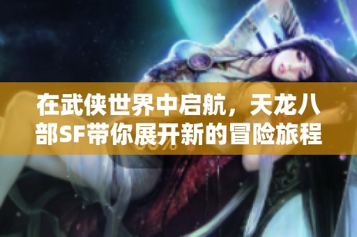 在武侠世界中启航，天龙八部SF带你展开新的冒险旅程