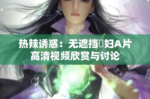 热辣诱惑：无遮挡婬妇A片高清视频欣赏与讨论