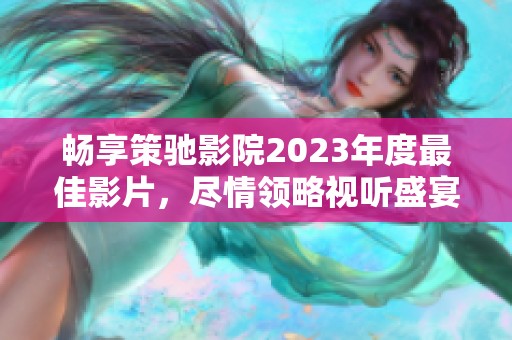 畅享策驰影院2023年度最佳影片，尽情领略视听盛宴