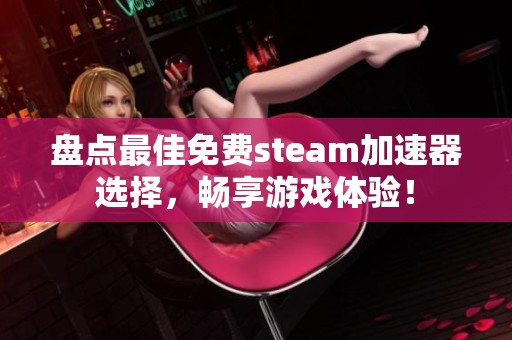 盘点最佳免费steam加速器选择，畅享游戏体验！