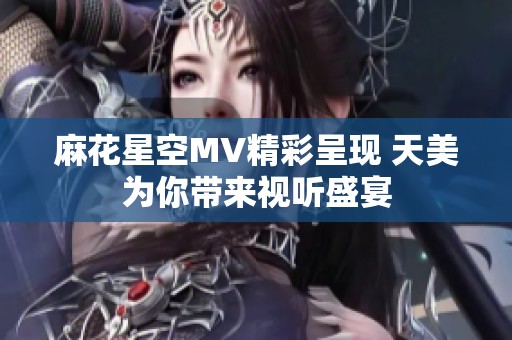 麻花星空MV精彩呈现 天美为你带来视听盛宴