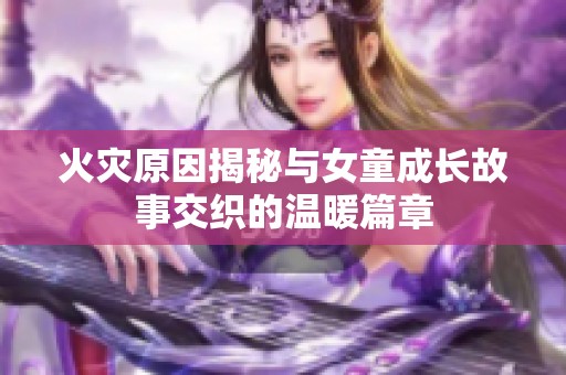 火灾原因揭秘与女童成长故事交织的温暖篇章