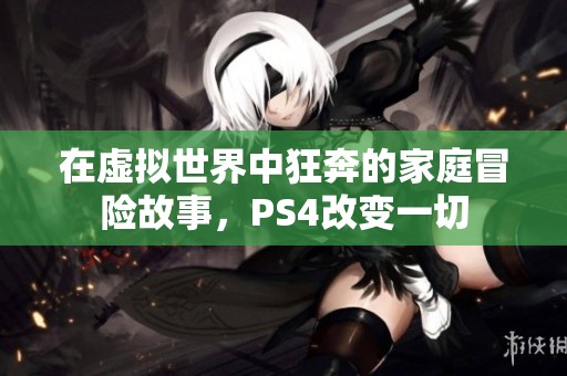 在虚拟世界中狂奔的家庭冒险故事，PS4改变一切