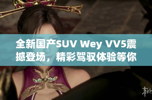 全新国产SUV Wey VV5震撼登场，精彩驾驭体验等你来试驾