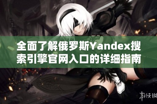 全面了解俄罗斯Yandex搜索引擎官网入口的详细指南