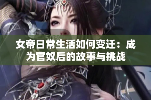 女帝日常生活如何变迁：成为官奴后的故事与挑战