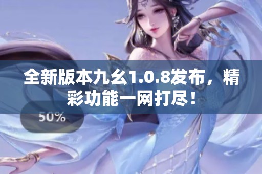 全新版本九幺1.0.8发布，精彩功能一网打尽！