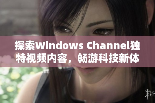 探索Windows Channel独特视频内容，畅游科技新体验