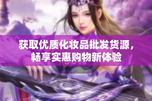 获取优质化妆品批发货源，畅享实惠购物新体验