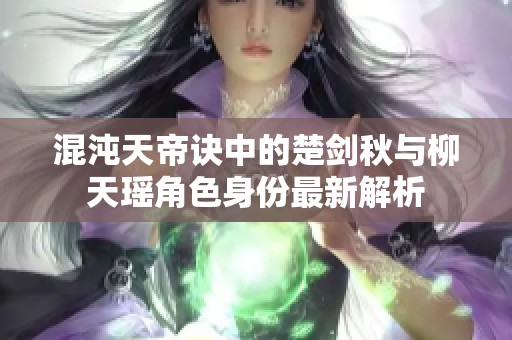 混沌天帝诀中的楚剑秋与柳天瑶角色身份最新解析