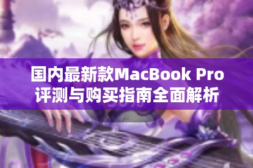 国内最新款MacBook Pro评测与购买指南全面解析