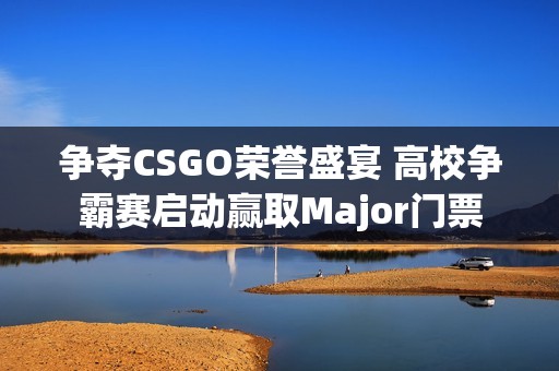 争夺CSGO荣誉盛宴 高校争霸赛启动赢取Major门票