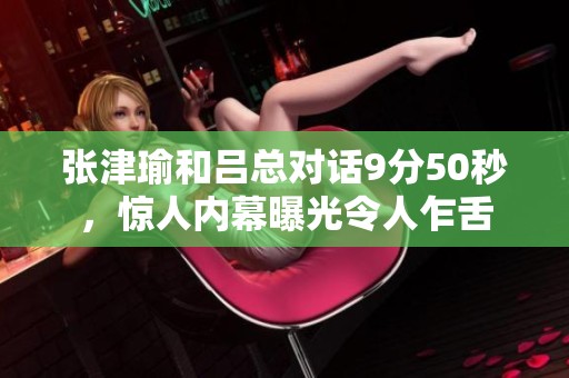 张津瑜和吕总对话9分50秒,惊人内幕曝光令人乍舌