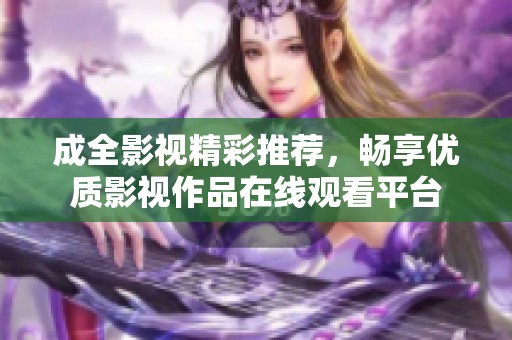 成全影视精彩推荐，畅享优质影视作品在线观看平台