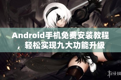 Android手机免费安装教程，轻松实现九大功能升级