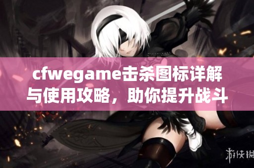 cfwegame击杀图标详解与使用攻略，助你提升战斗技巧