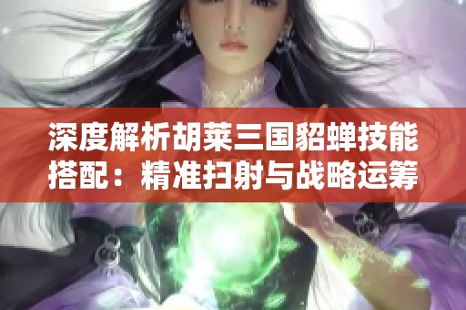 深度解析胡莱三国貂蝉技能搭配：精准扫射与战略运筹的完美结合