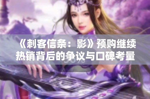 《刺客信条：影》预购继续热销背后的争议与口碑考量