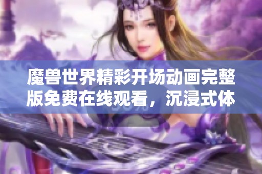 魔兽世界精彩开场动画完整版免费在线观看，沉浸式体验等你来享受