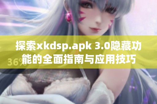 探索xkdsp.apk 3.0隐藏功能的全面指南与应用技巧