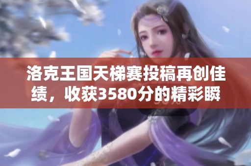 洛克王国天梯赛投稿再创佳绩，收获3580分的精彩瞬间