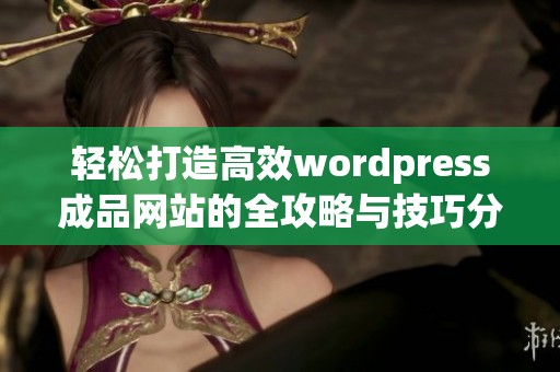 轻松打造高效wordpress成品网站的全攻略与技巧分享