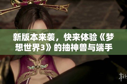 新版本来袭，快来体验《梦想世界3》的抽神兽与端手互通新玩法！