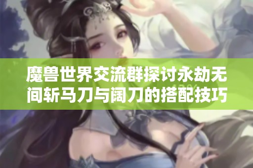 魔兽世界交流群探讨永劫无间斩马刀与阔刀的搭配技巧