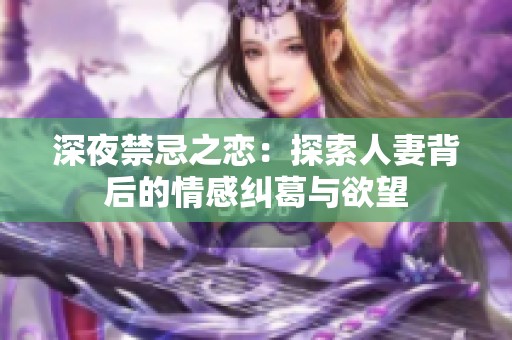 深夜禁忌之恋：探索人妻背后的情感纠葛与欲望