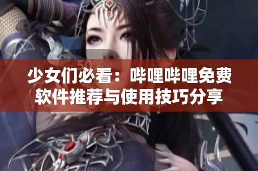 少女们必看：哔哩哔哩免费软件推荐与使用技巧分享