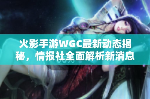 火影手游WGC最新动态揭秘，情报社全面解析新消息与玩法趣事