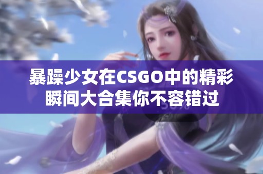 暴躁少女在CSGO中的精彩瞬间大合集你不容错过