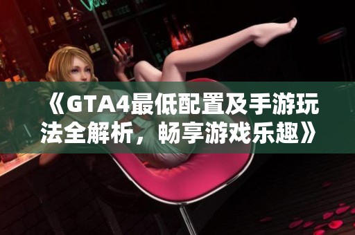 《GTA4最低配置及手游玩法全解析，畅享游戏乐趣》